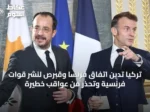 تركيا تدين اتفاق فرنسا وقبرص لنشر قوات فرنسية وتُحذّر من عواقب خطيرة
