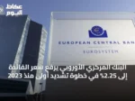 البنك المركزي الأوروبي يرفع سعر الفائدة إلى 2.25% في خطوة تشديد أولى منذ 2023