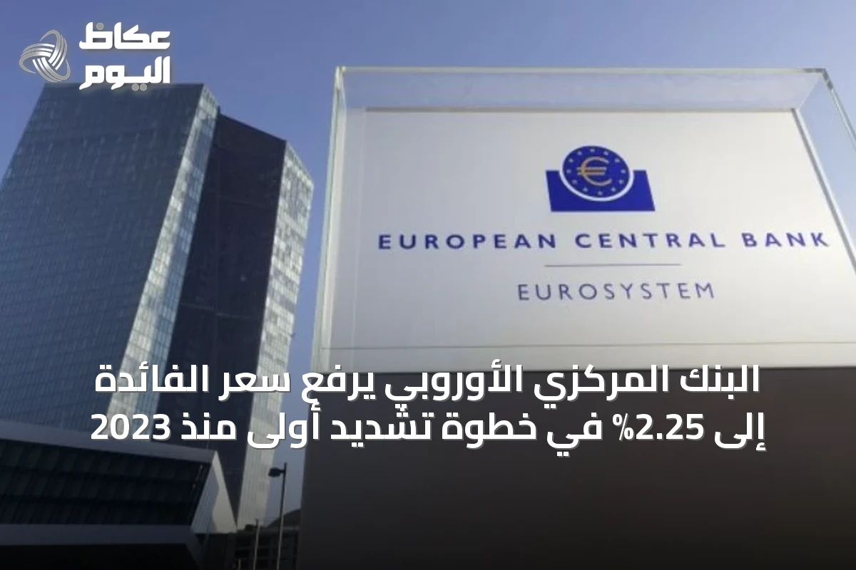 البنك المركزي الأوروبي يرفع سعر الفائدة إلى 2.25% في خطوة تشديد أولى منذ 2023