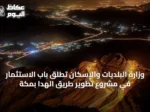 وزارة البلديات والإسكان تطلق باب الاستثمار في مشروع تطوير طريق الهدا بمكة