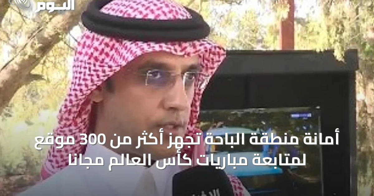 أمانة منطقة الباحة تُجهّز أكثر من 300 موقع لمتابعة مباريات كأس العالم مجاناً