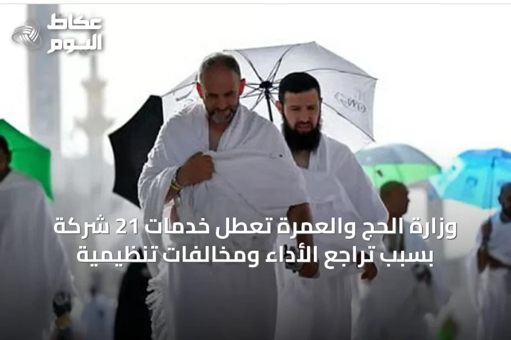 وزارة الحج والعمرة تعطل خدمات 21 شركة بسبب تراجع الأداء ومخالفات تنظيمية