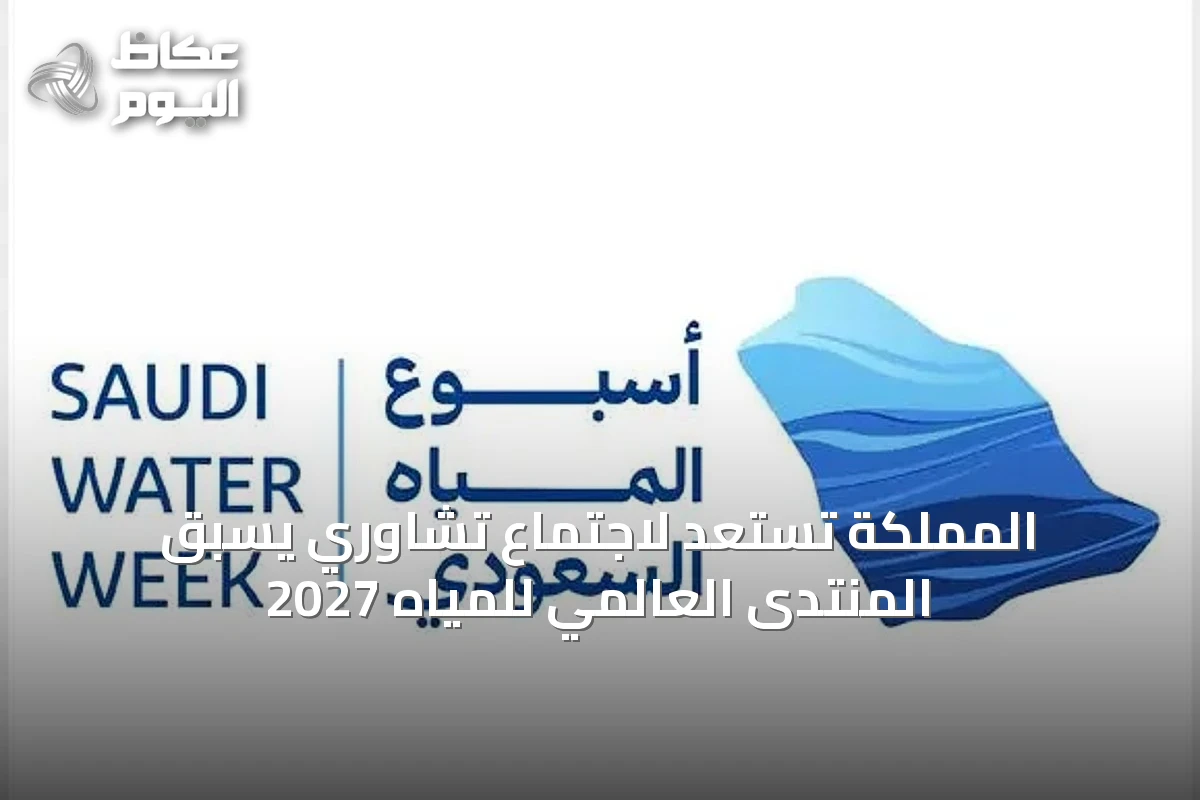 المملكة تستعد لاجتماع تشاوري يسبق المنتدى العالمي للمياه 2027