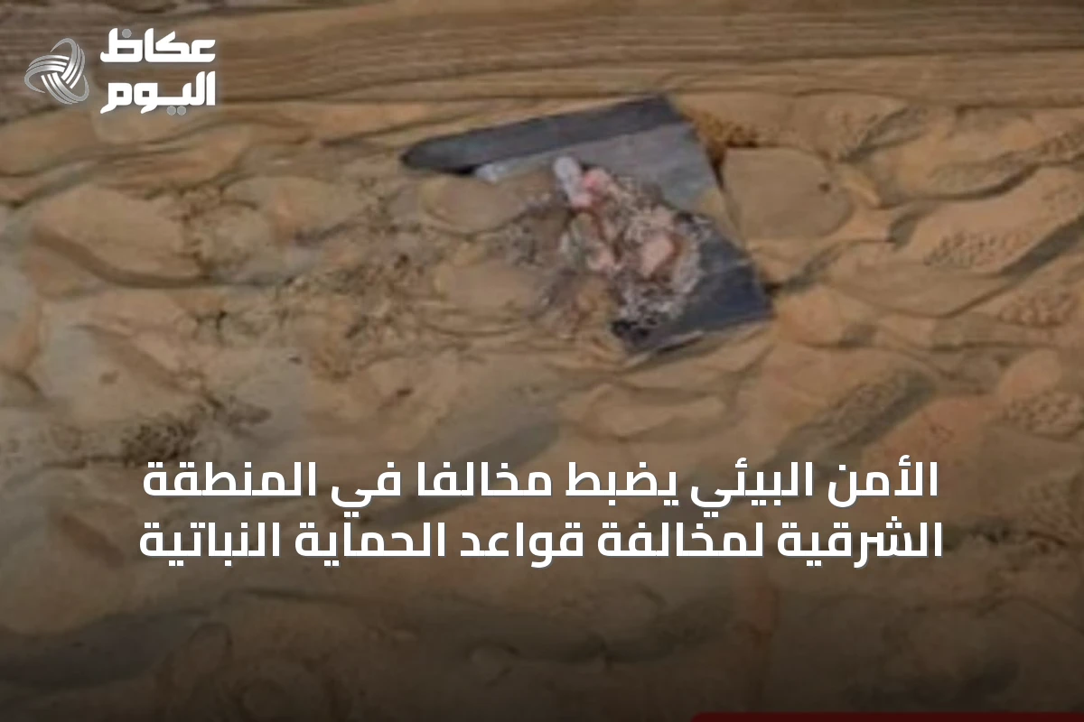 الأمن البيئي يضبط مخالِفاً في المنطقة الشرقية لمخالفة قواعد الحماية النباتية