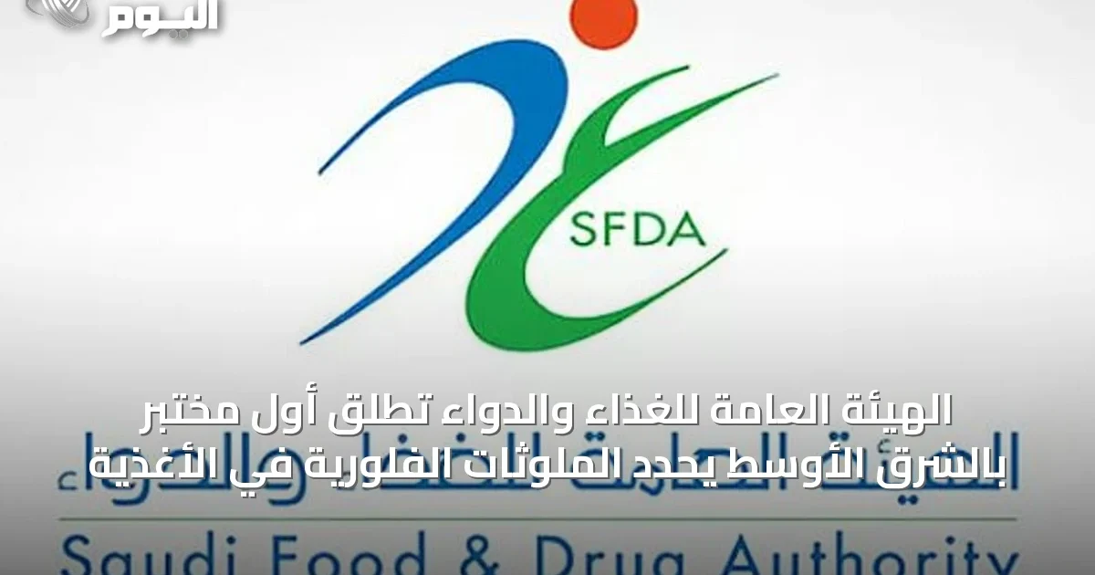 الهيئة العامة للغذاء والدواء تُطلق أول مختبر بالشرق الأوسط يحدد الملوثات الفلورية في الأغذية