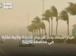 مركز الأرصاد يحذّر من رياح شديدة وأتربة مثارة في محافظة شرورة