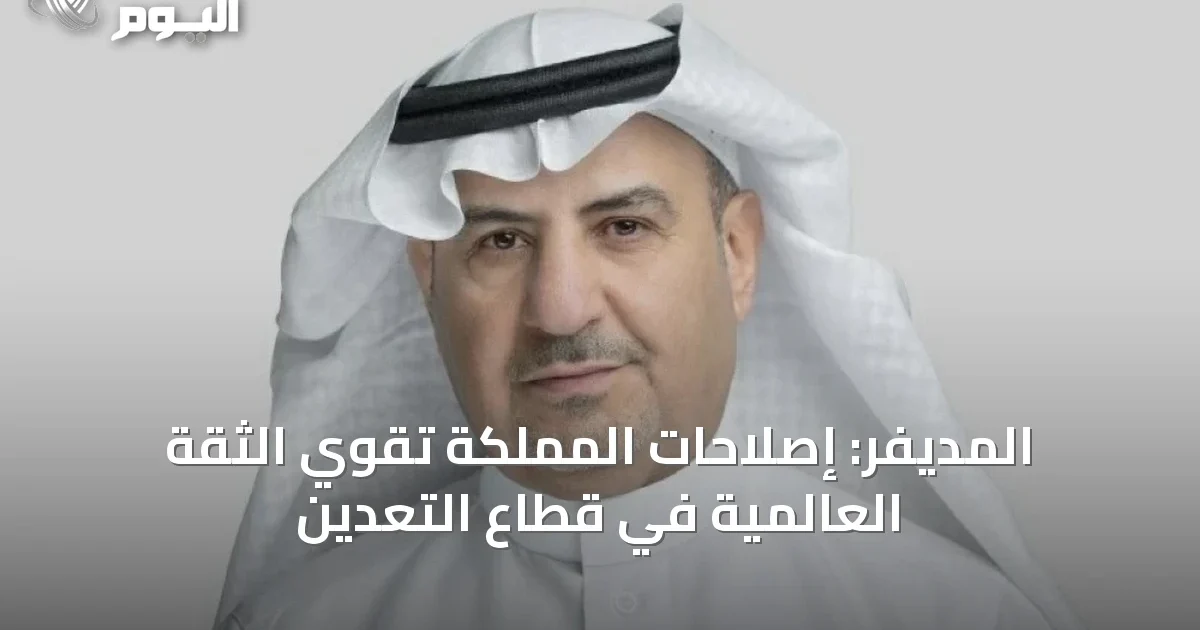 المديفر: إصلاحات المملكة تقوي الثقة العالمية في قطاع التعدين