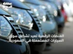 المنصات الرقمية تعيد تشكيل سوق السيارات المستعملة في السعودية