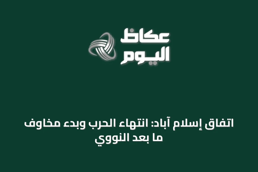 اتفاق إسلام آباد: انتهاء الحرب وبدء مخاوف ما بعد النووي
