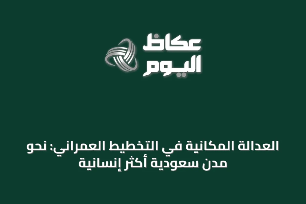 العدالة المكانية في التخطيط العمراني: نحو مدن سعودية أكثر إنسانية