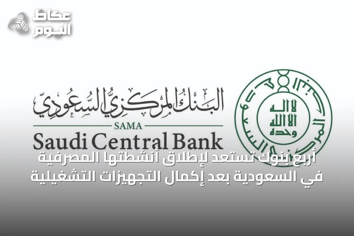 أربع بنوك تستعد لإطلاق أنشطتها المصرفية في السعودية بعد إكمال التجهيزات التشغيلية