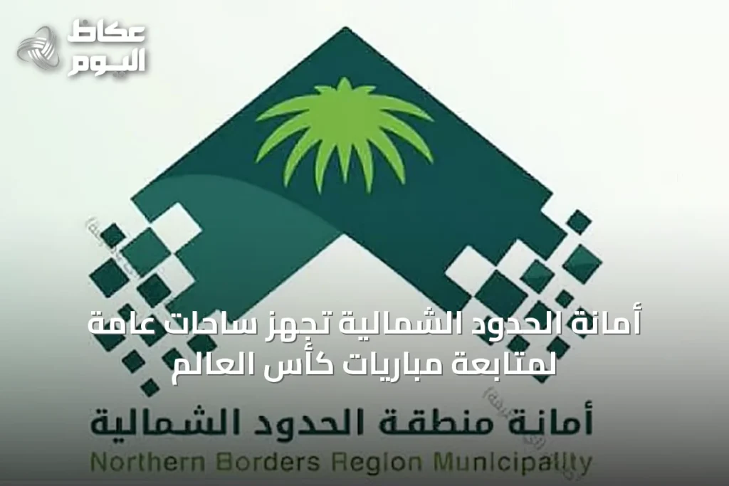 أمانة الحدود الشمالية تُجهّز ساحات عامة لمتابعة مباريات كأس العالم