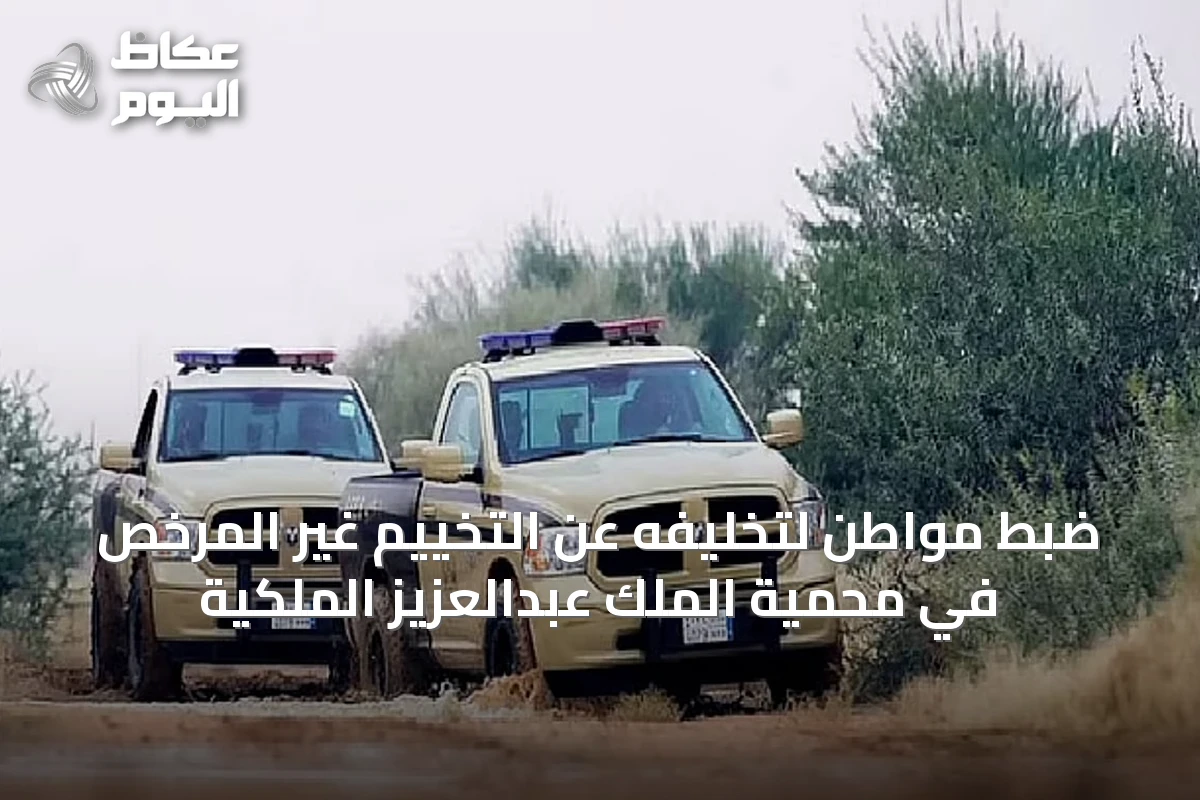 ضبط مواطن لتخليفه عن التخييم غير المرخص في محمية الملك عبدالعزيز الملكية