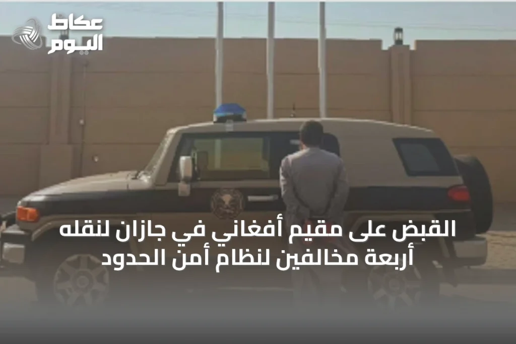 القبض على مقيم أفغاني في جازان لنقله أربعة مخالفين لنظام أمن الحدود