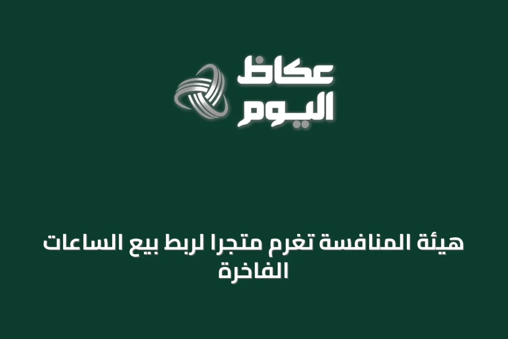 هيئة المنافسة تُغرم متجرًا لربط بيع الساعات الفاخرة