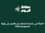 المرأة في مسار الحضارة: من بلقيس إلى رؤية السعودية 2030