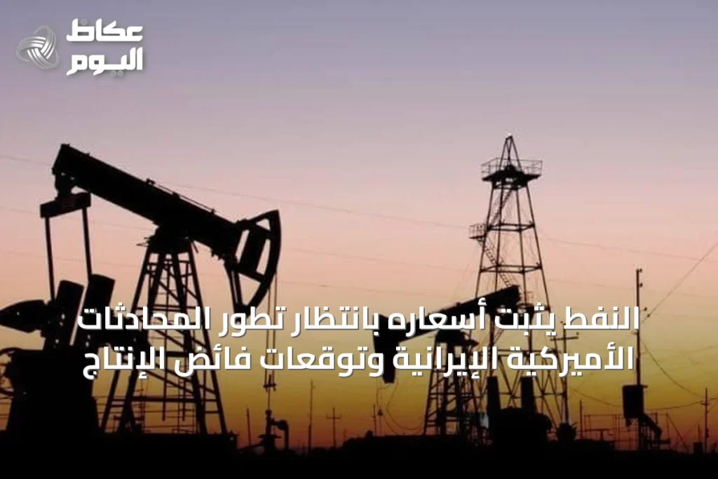 النفط يثبت أسعاره بانتظار تطور المحادثات الأميركية الإيرانية وتوقعات فائض الإنتاج