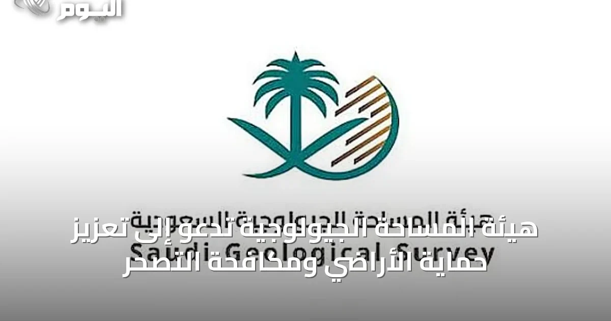 هيئة المساحة الجيولوجية تدعو إلى تعزيز حماية الأراضي ومكافحة التصحر