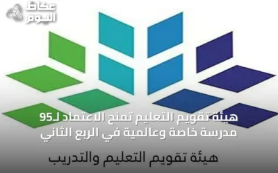 هيئة تقويم التعليم تمنح الاعتماد لـ95 مدرسة خاصة وعالمية في الربع الثاني
