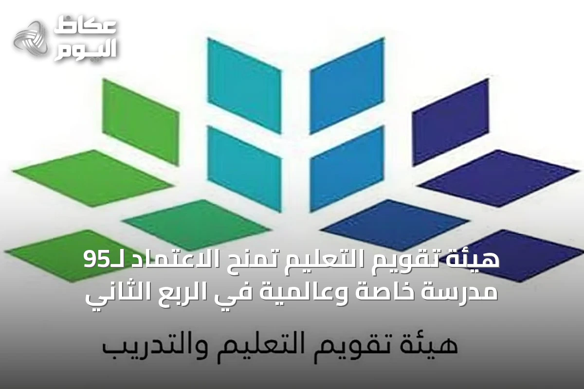 هيئة تقويم التعليم تمنح الاعتماد لـ95 مدرسة خاصة وعالمية في الربع الثاني