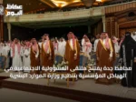 محافظ جدة يفتتح ملتقى المسؤولية الاجتماعية في الهياكل المؤسسية بتنظيم وزارة الموارد البشرية