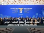 الرئيس الأوزبكي يفتتح المنتدى الدولي للاستثمار بمشاركة وفد سعودي