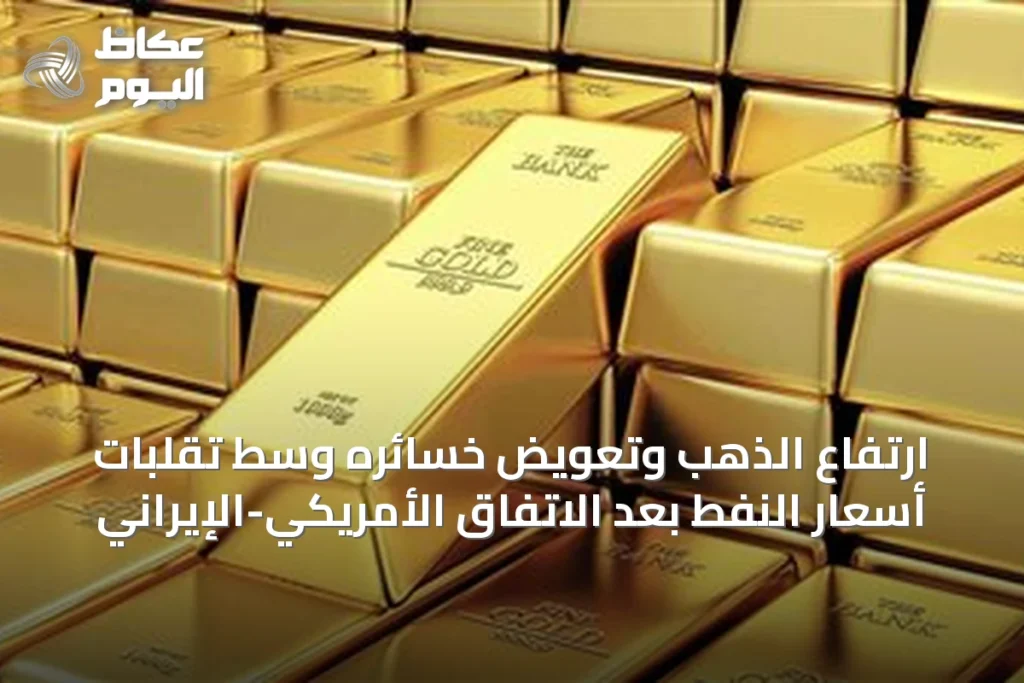 ارتفاع الذهب وتعويض خسائره وسط تقلبات أسعار النفط بعد الاتفاق الأمريكي-الإيراني