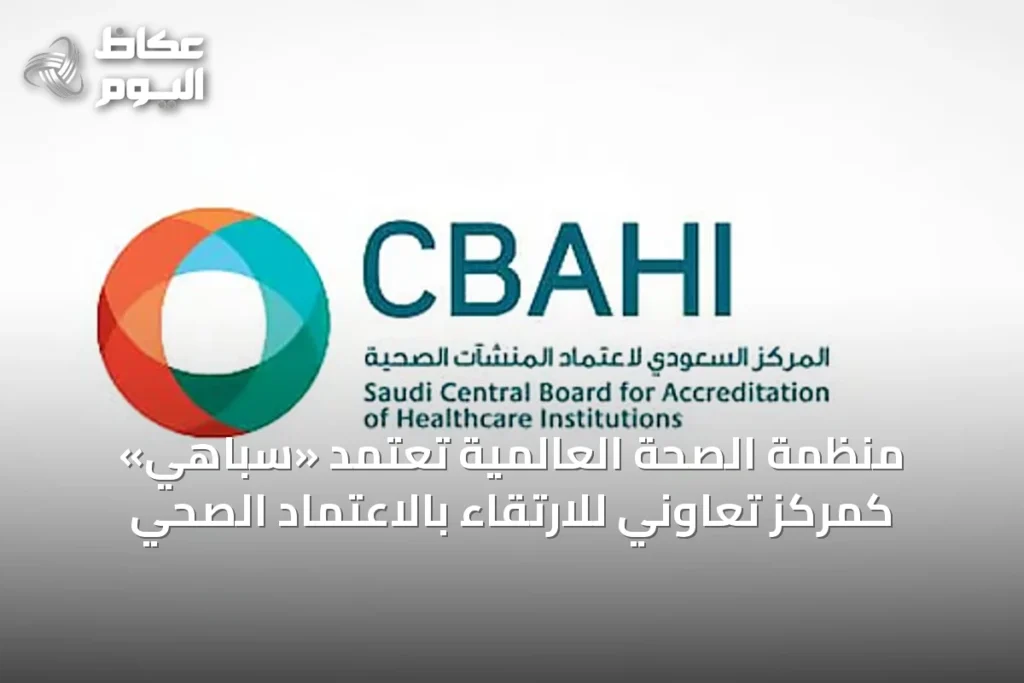 منظمة الصحة العالمية تُعتمد «سباهي» كمركز تعاوني للارتقاء بالاعتماد الصحي