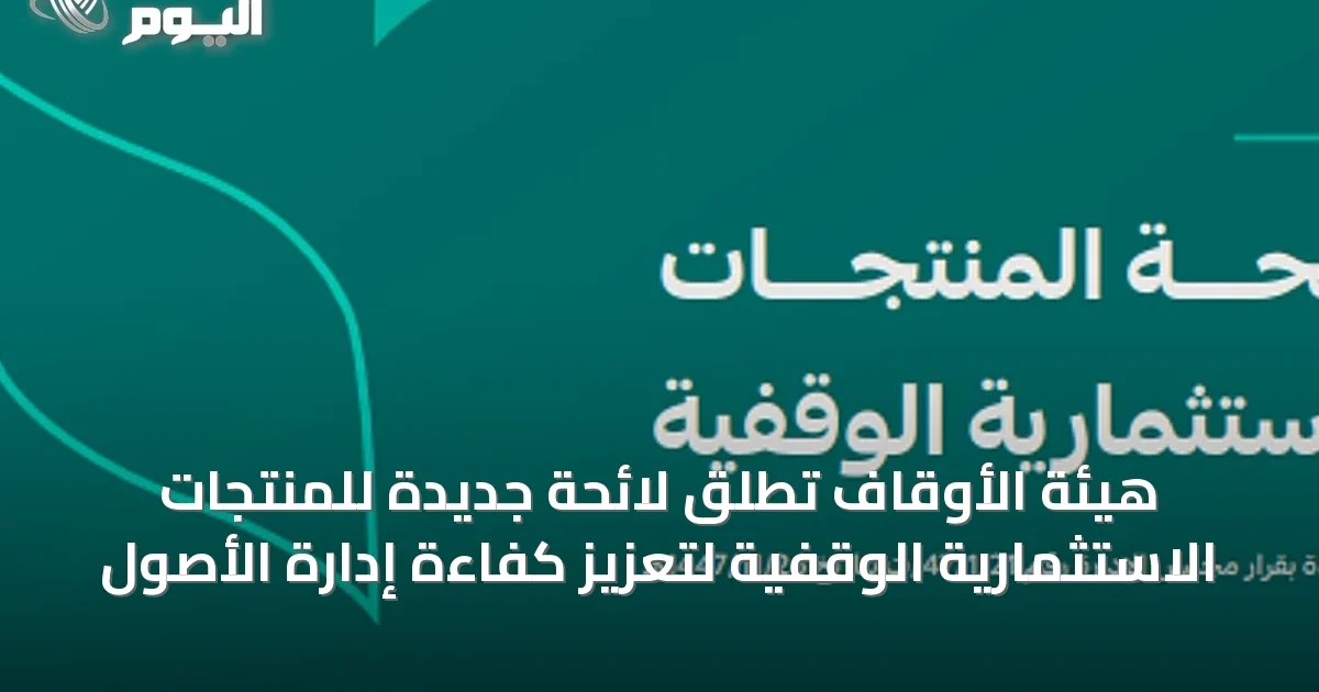 هيئة الأوقاف تطلق لائحة جديدة للمنتجات الاستثمارية الوقفية لتعزيز كفاءة إدارة الأصول