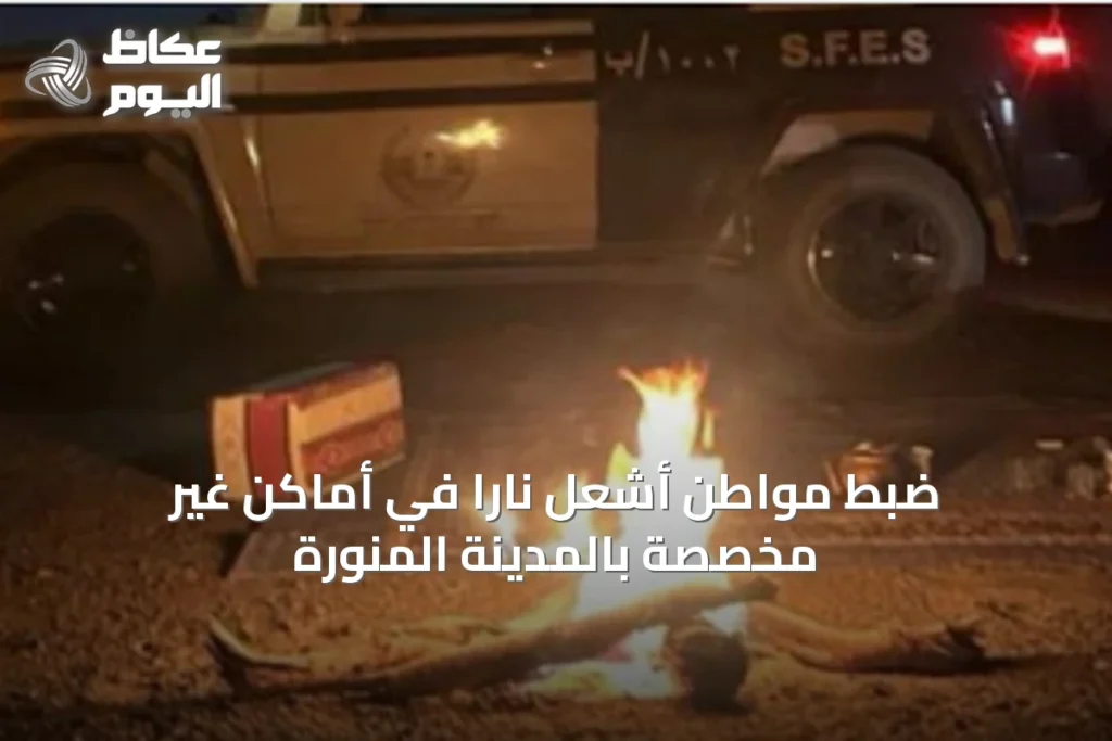 ضبط مواطن أشعل ناراً في أماكن غير مخصصة بالمدينة المنورة