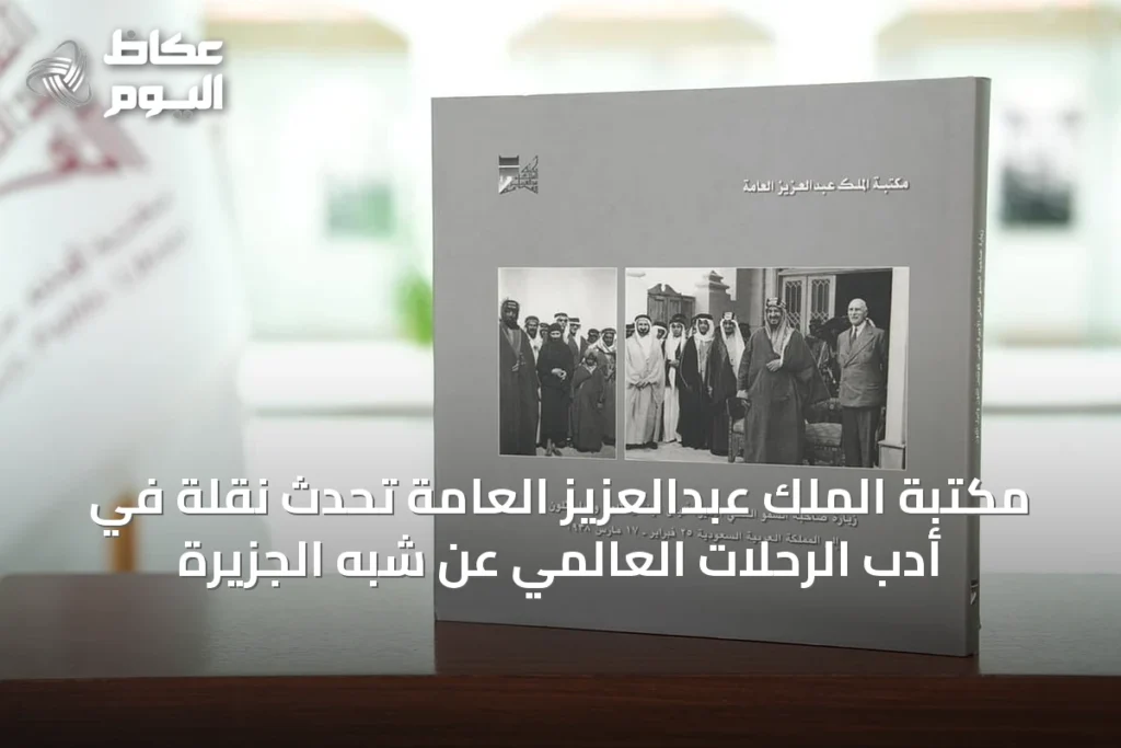 مكتبة الملك عبدالعزيز العامة تُحدث نقلة في أدب الرحلات العالمي عن شبه الجزيرة