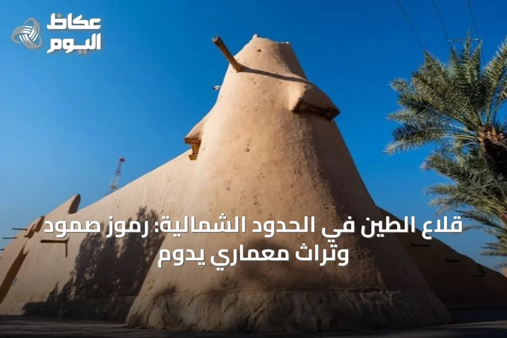 قلاع الطين في الحدود الشمالية: رموز صمود وتراث معماري يدوم