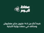 ضبط أكثر من 14.5 مليون منتج مغشوش ومخالف في حملات وزارة التجارة