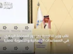 نائب وزير الخارجية يبرز دور المملكة الريادي في المساعدات الإنسانية والتنموية عالمياً