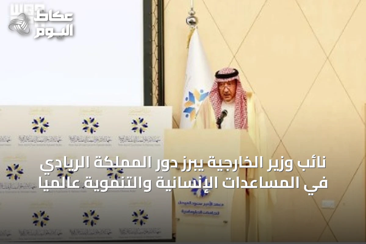 نائب وزير الخارجية يبرز دور المملكة الريادي في المساعدات الإنسانية والتنموية عالمياً