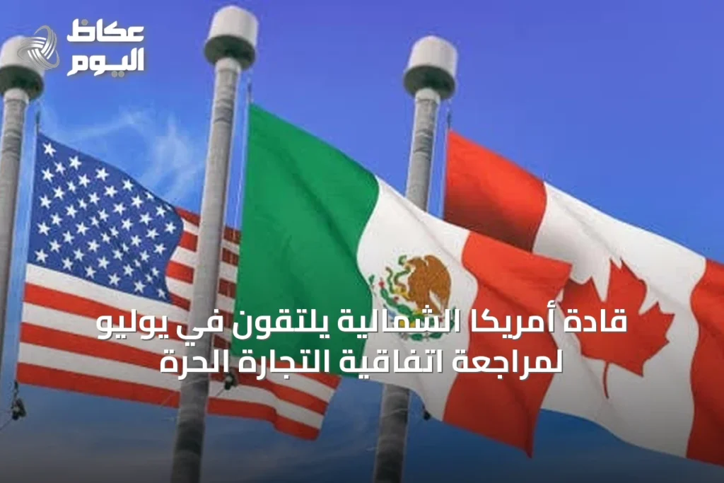 قادة أمريكا الشمالية يلتقون في يوليو لمراجعة اتفاقية التجارة الحرة