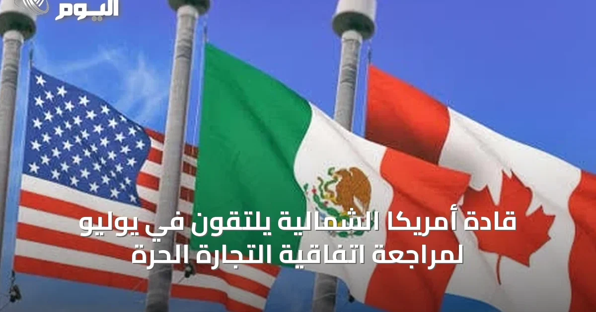 قادة أمريكا الشمالية يلتقون في يوليو لمراجعة اتفاقية التجارة الحرة