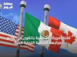 قادة أمريكا الشمالية يلتقون في يوليو لمراجعة اتفاقية التجارة الحرة