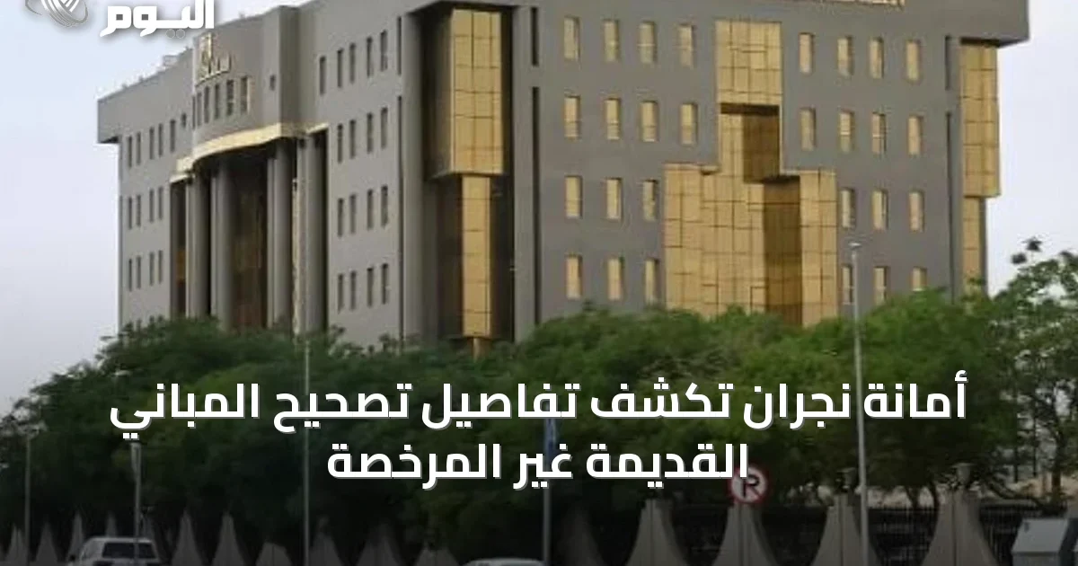 أمانة نجران تكشف تفاصيل تصحيح المباني القديمة غير المرخصة