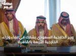 وزير الخارجية السعودي يشارك في لقاء وزراء الخارجية الأربعة بالقاهرة
