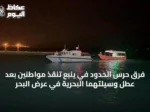 فرق حرس الحدود في ينبع تنقذ مواطنين بعد عطل وسيلتهما البحرية في عرض البحر