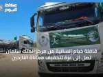 قافلة خيام إنسانية من مركز الملك سلمان تصل إلى غزة لتخفيف معاناة النازحين