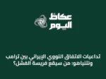 تداعيات الاتفاق النووي الإيراني بين ترامب ونتنياهو: من سيقع فريسة الفشل؟