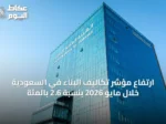 ارتفاع مؤشر تكاليف البناء في السعودية خلال مايو 2026 بنسبة 2.6 بالمئة