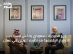 وزير الخارجية السعودي يناقش مستجدات الأوضاع الإقليمية مع نظيره الأردني في عمان