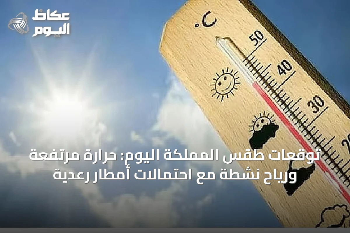 توقعات طقس المملكة اليوم: حرارة مرتفعة ورياح نشطة مع احتمالات أمطار رعدية
