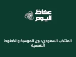 المنتخب السعودي: بين الموهبة والضغوط النفسية