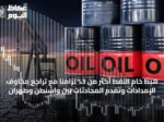 هبط خام النفط أكثر من 3% تزامناً مع تراجع مخاوف الإمدادات وتقدم المحادثات بين واشنطن وطهران