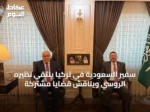 سفير السعودية في تركيا يلتقي نظيره الروسي ويناقش قضايا مشتركة