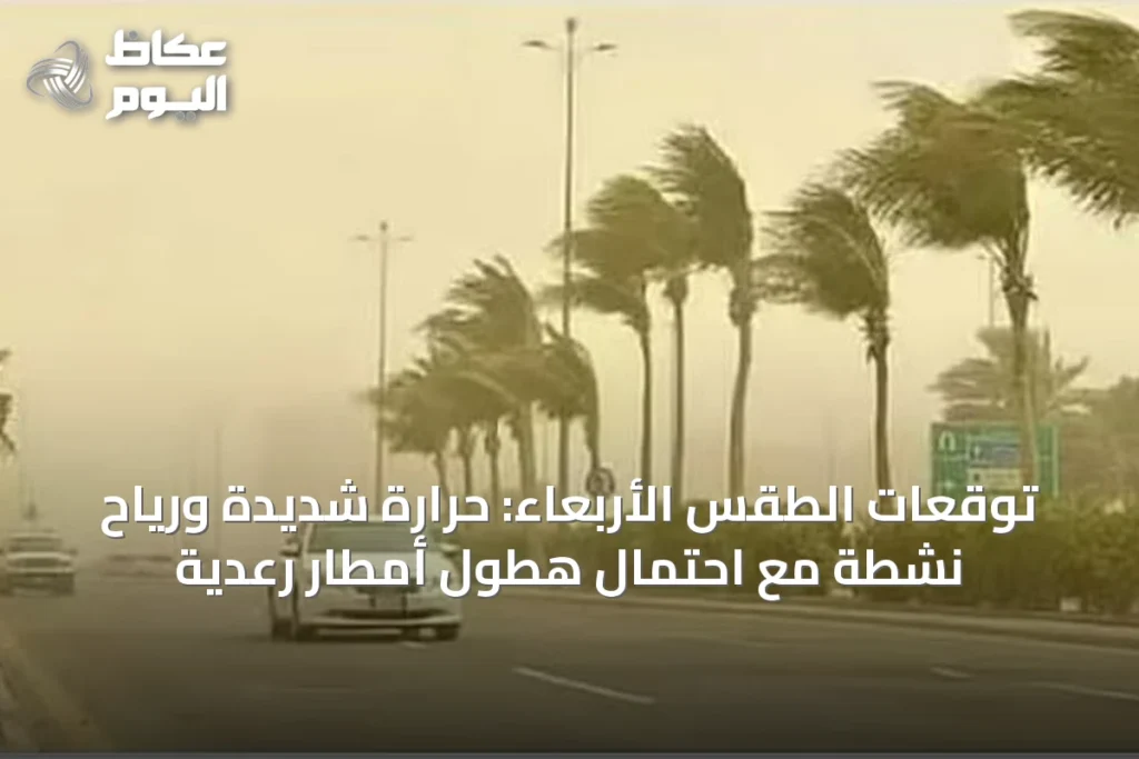 توقعات الطقس الأربعاء: حرارة شديدة ورياح نشطة مع احتمال هطول أمطار رعدية